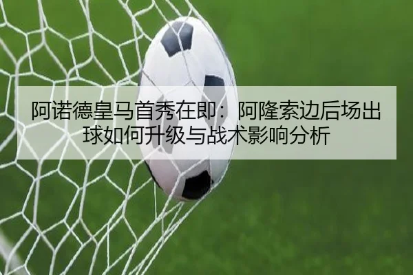 阿诺德皇马首秀在即：阿隆索边后场出球如何升级与战术影响分析（jiuyouhui）