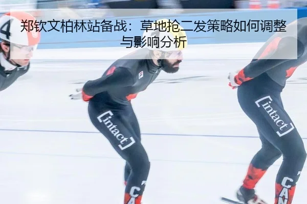 郑钦文柏林站备战：草地抢二发策略如何调整与影响分析 - jiuyouhui