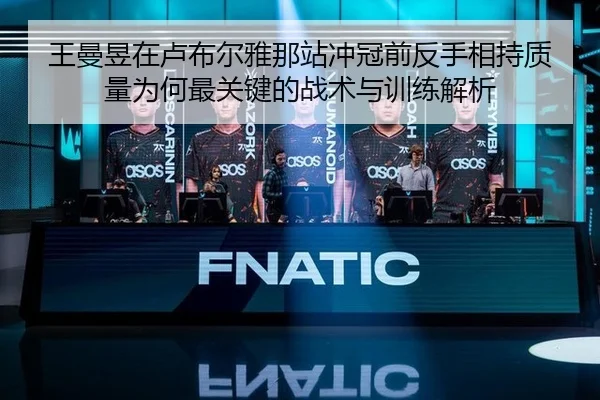 王曼昱在卢布尔雅那站冲冠前反手相持质量为何最关键的战术与训练解析 - jiuyouhui