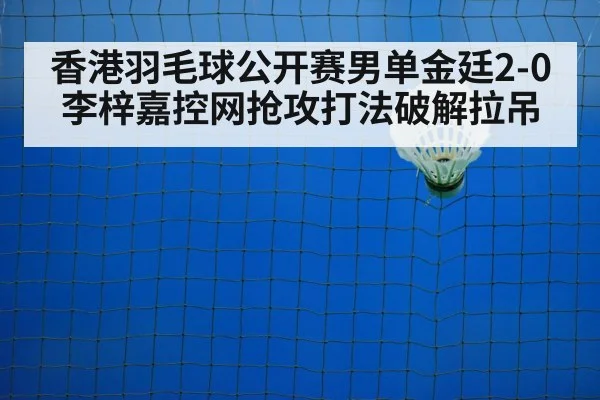 香港羽毛球公开赛男单金廷2-0李梓嘉控网抢攻打法破解拉吊 | jiuyouhui