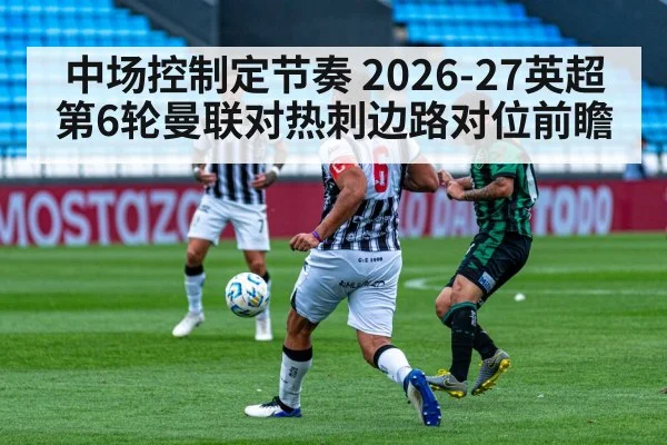 中场控制定节奏 2026-27英超第6轮曼联对热刺边路对位前瞻 - jiuyouhui