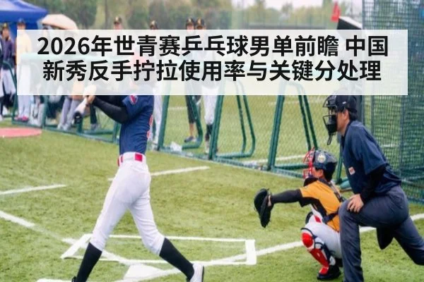 2026年世青赛乒乓球男单前瞻 中国新秀反手拧拉使用率与关键分处理